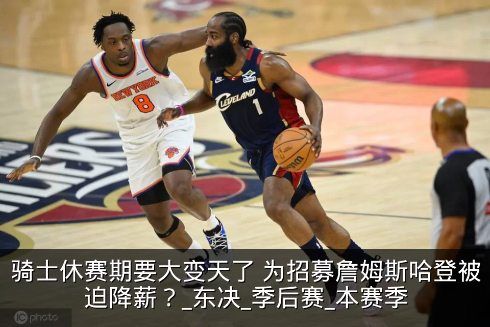 骑士休赛期要大变天了 为招募詹姆斯哈登被迫降薪?_东决_季后赛_本赛季