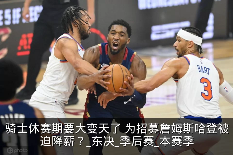 骑士休赛期要大变天了 为招募詹姆斯哈登被迫降薪?_东决_季后赛_本赛季